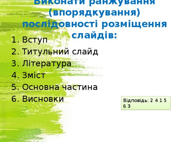 Виконати ранжування (впорядкування) послідовності розміщення слайдів: Вступ Титульний слайд Література Зміст Основна частина Висновки Відповідь: 2 4 1 5 6 3 