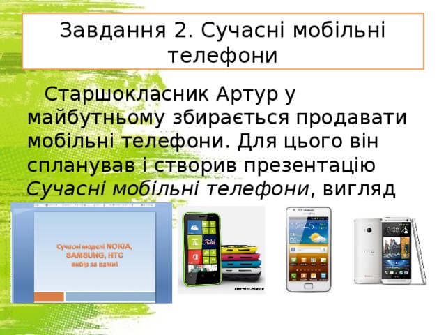 Завдання 2. Сучасні мобільні телефони Старшокласник Артур у майбутньому збирається продавати мобільні телефони. Для цього він спланував і створив презентацію Сучасні мобільні телефони , вигляд якої показано на малюнку. 