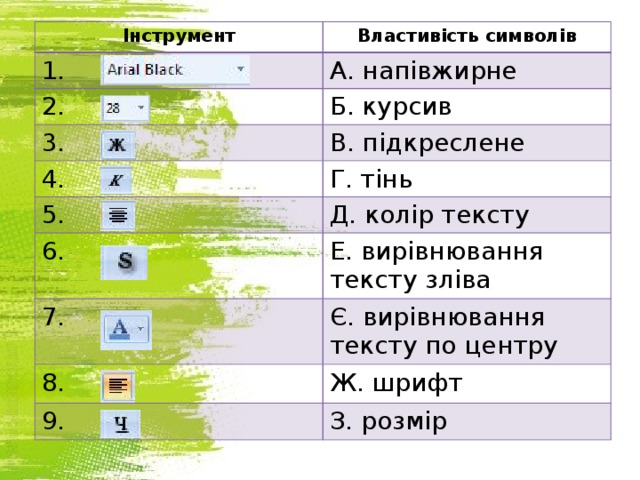 Інструмент Властивість символів 1. А. напівжирне 2. Б. курсив 3. В. підкреслене 4. Г. тінь 5. Д. колір тексту 6. 7. Е. вирівнювання тексту зліва Є. вирівнювання тексту по центру 8. Ж. шрифт 9. З. розмір 