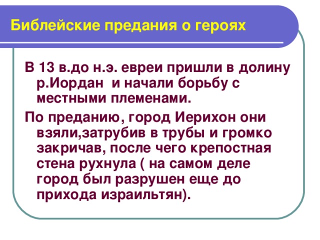 Библейские предания о героях В 13 в.до н.э. евреи пришли в долину р.Иордан и начали борьбу с местными племенами. По преданию, город Иерихон они взяли,затрубив в трубы и громко закричав, после чего крепостная стена рухнула ( на самом деле город был разрушен еще до прихода израильтян).  