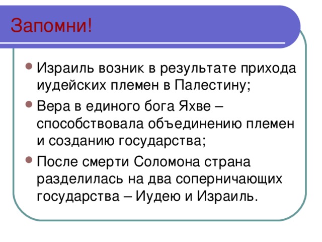 Запомни! Израиль возник в результате прихода иудейских племен в Палестину; Вера в единого бога Яхве – способствовала объединению племен и созданию государства; После смерти Соломона страна разделилась на два соперничающих государства – Иудею и Израиль. 