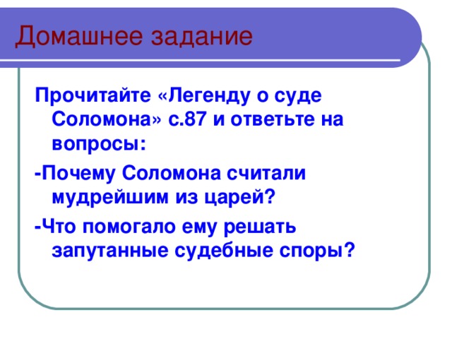 Домашнее задание Прочитайте «Легенду о суде Соломона» с. 87 и ответьте на вопросы: -Почему Соломона считали мудрейшим из царей? -Что помогало ему решать запутанные судебные споры?  