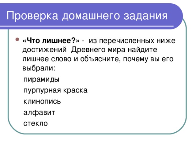 Проверка домашнего задания «Что лишнее?» - из перечисленных ниже достижений Древнего мира найдите лишнее слово и объясните, почему вы его выбрали:  пирамиды  пурпурная краска  клинопись  алфавит  стекло 