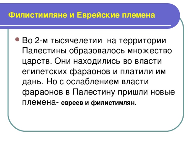  Филистимляне и Еврейские племена Во 2-м тысячелетии на территории Палестины образовалось множество царств. Они находились во власти египетских фараонов и платили им дань. Но с ослаблением власти фараонов в Палестину пришли новые племена- евреев и филистимлян. 