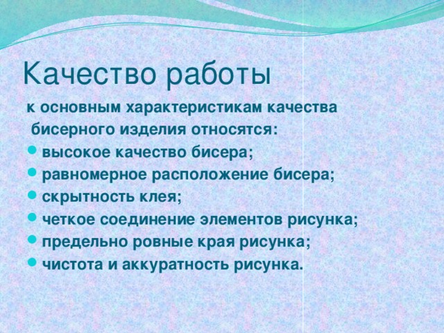Качество работы к основным характеристикам качества  бисерного изделия относятся:  высокое качество бисера; равномерное расположение бисера; скрытность клея; четкое соединение элементов рисунка; предельно ровные края рисунка; чистота и аккуратность рисунка. 