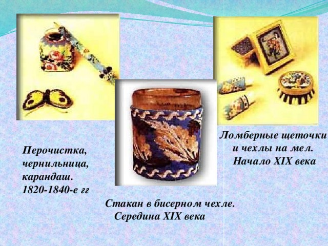 Ломберные щеточки и чехлы на мел.  Начало XIX века Перочистка, чернильница, карандаш. 1820-1840-е гг    Стакан в бисерном чехле.    Середина XIX века           
