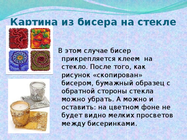 Картина из бисера на стекле  В этом случае бисер прикрепляется клеем на стекло. После того, как рисунок «скопирован» бисером, бумажный образец с обратной стороны стекла можно убрать. А можно и оставить: на цветном фоне не будет видно мелких просветов между бисеринками. 