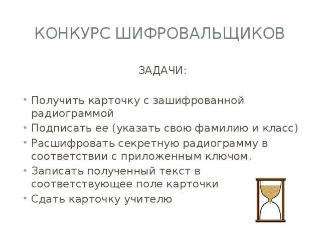 Конкурс шифровальщиков ЗАДАЧИ: Получить карточку с зашифрованной радиограммой Подписать ее (указать свою фамилию и класс) Расшифровать секретную радиограмму в соответствии с приложенным ключом. Записать полученный текст в соответствующее поле карточки Сдать карточку учителю 