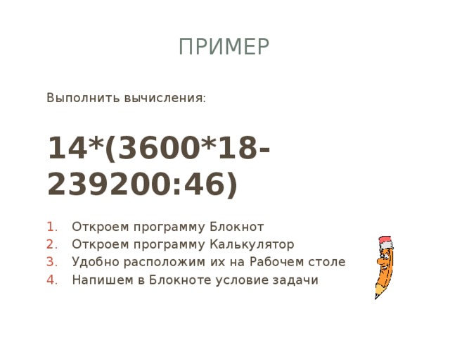 Пример Выполнить вычисления: 14*(3600*18-239200:46)   Откроем программу Блокнот Откроем программу Калькулятор Удобно расположим их на Рабочем столе Напишем в Блокноте условие задачи Откроем программу Блокнот Откроем программу Калькулятор Удобно расположим их на Рабочем столе Напишем в Блокноте условие задачи 