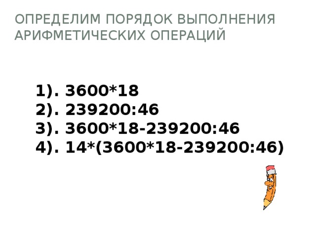 Определим порядок выполнения арифметических операций 1). 3600*18 2). 239200:46 3). 3600*18-239200:46 4). 14*(3600*18-239200:46) 