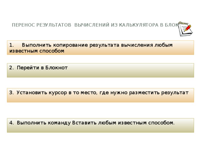 Перенос результатов вычислений из калькулятора в блокнот   1. Выполнить копирование результата вычисления любым известным способом Перейти в Блокнот Установить курсор в то место, где нужно разместить результат Выполнить команду Вставить любым известным способом. 