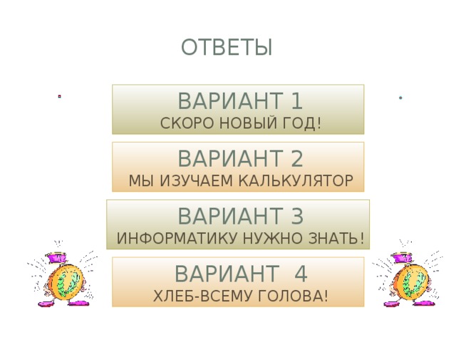 ответы ВАРИАНТ 1 СКОРО НОВЫЙ ГОД! ВАРИАНТ 2 МЫ ИЗУЧАЕМ КАЛЬКУЛЯТОР ВАРИАНТ 3 ИНФОРМАТИКУ НУЖНО ЗНАТЬ! ВАРИАНТ 4 ХЛЕБ-ВСЕМУ ГОЛОВА! 