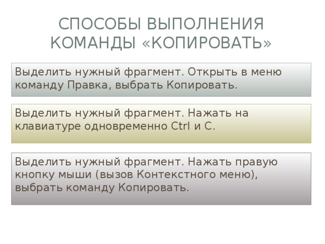 Способы выполнения команды «Копировать» Выделить нужный фрагмент. Открыть в меню команду Правка, выбрать Копировать. Выделить нужный фрагмент. Нажать на клавиатуре одновременно Ctrl и C. Выделить нужный фрагмент. Нажать правую кнопку мыши (вызов Контекстного меню), выбрать команду Копировать. 