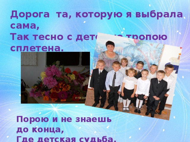 Дорога та, которую я выбрала сама,  Так тесно с детскою тропою сплетена.  Порою и не знаешь до конца, Где детская судьба, а где моя! 