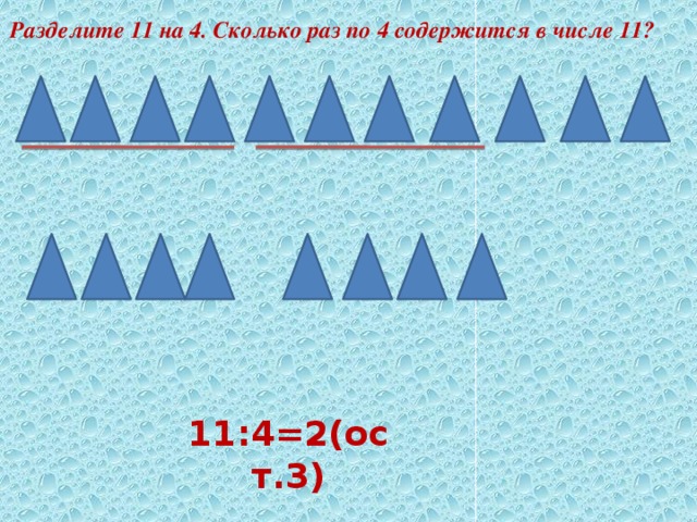 Разделите 11 на 4. Сколько раз по 4 содержится в числе 11? 11:4=2(ост.3) 