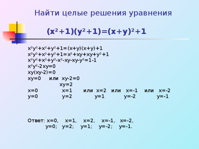  Найти целые решения уравнения    (x ² +1)(y ² +1)=(x+y) ² +1 x ² y ² +x ² +y ² +1=(x+y)(x+y)+1 x ² y ² +x ² +y ² +1=x ² +xy+xy+y ² +1 x ² y ² +x ² +y ² -x ² -xy-xy-y ² =1-1 x ² y ² -2xy=0 xy(xy-2)=0 xy=0 или xy-2=0  xy =2 x =0 x =1 или x =2 или x =-1 или x =-2 y =0 y =2 y =1 y =-2 y =-1 Ответ: x =0, x =1, x =2, x =-1, x =-2,  y=0 ;   y=2 ;   y=1 ;   y=-2 ;   y=-1 . 