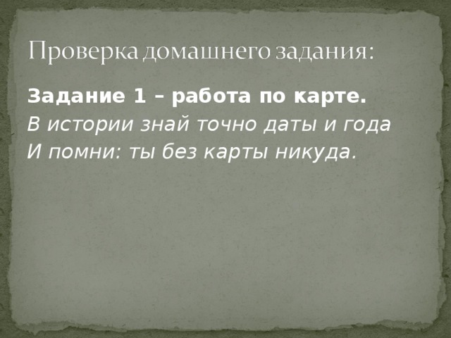 Задание 1 – работа по карте. В истории знай точно даты и года И помни: ты без карты никуда. 
