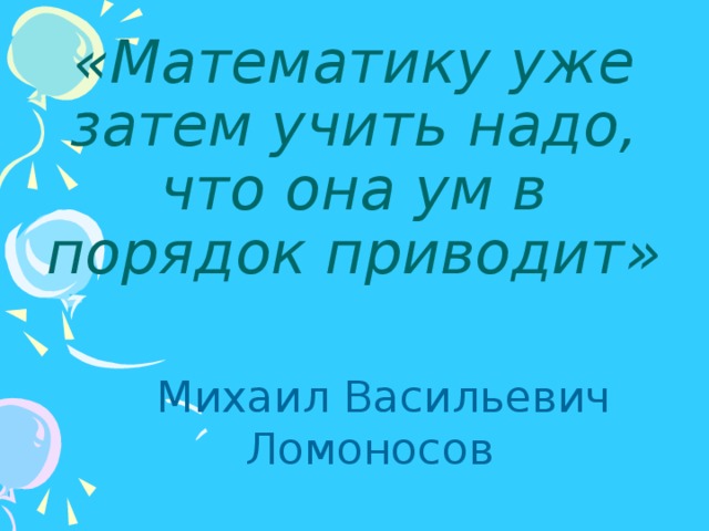 «Математику уже затем учить надо, что она ум в порядок приводит»    Михаил Васильевич Ломоносов 