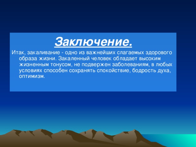 Заключение. Итак, закаливание - одно из важнейших слагаемых здорового образа жизни. Закаленный человек обладает высоким жизненным тонусом, не подвержен заболеваниям, в любых условиях способен сохранять спокойствие, бодрость духа, оптимизм. 