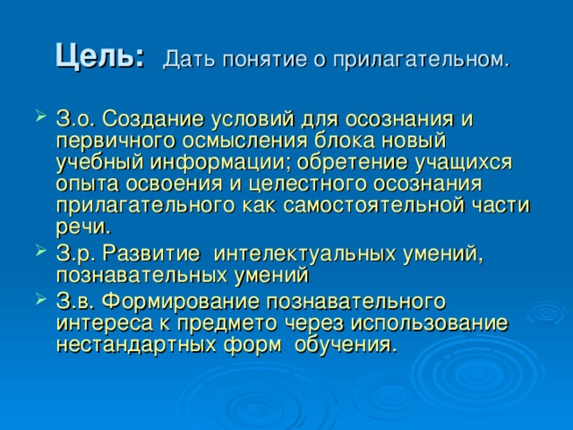 Цель:  Дать понятие о прилагательном.  З.о. Создание условий для осознания и первичного осмысления блока новый учебный информации; обретение учащихся опыта освоения и целестного осознания прилагательного как самостоятельной части речи. З.р. Развитие интелектуальных умений, познавательных умений З.в. Формирование познавательного интереса к предмето через использование нестандартных форм обучения. 
