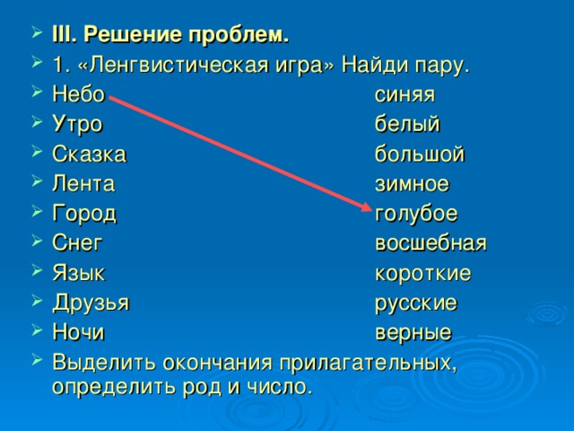 ІІІ. Решение проблем. 1. «Ленгвистическая игра» Найди пару. Небо      синяя Утро       белый Сказка      большой Лента      зимное Город      голубое Снег      восшебная Язык      короткие Друзья      русские Ночи      верные Выделить окончания прилагательных, определить род и число. 