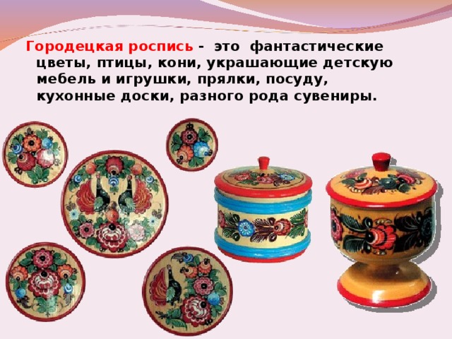 Городецкая роспись - это фантастические цветы, птицы, кони, украшающие детскую мебель и игрушки, прялки, посуду, кухонные доски, разного рода сувениры. 