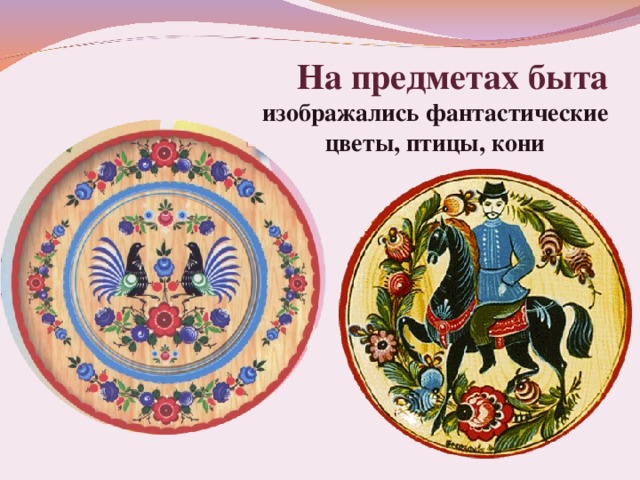  На предметах быта изображались фантастические цветы, птицы, кони 