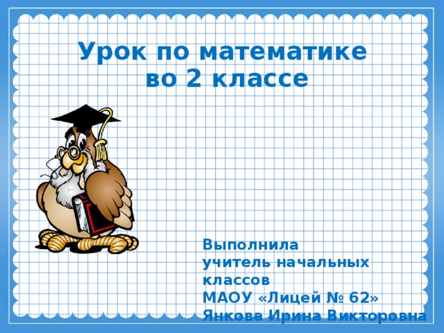 Урок по математике  во 2 классе Выполнила  учитель начальных классов  МАОУ «Лицей № 62»  Янкова Ирина Викторовна 