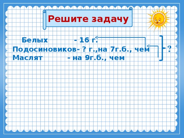 Решите задачу  Белых  - 16 г.  Подосиновиков- ? г.,на 7г.б., чем  Маслят - на 9г.б., чем    ? 