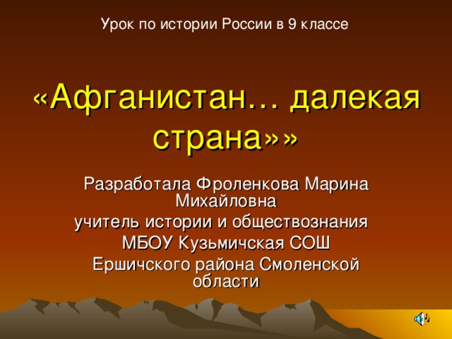 Урок по истории России в 9 классе «Афганистан… далекая страна»» Разработала Фроленкова Марина Михайловна учитель истории и обществознания МБОУ Кузьмичская СОШ Ершичского района Смоленской области 