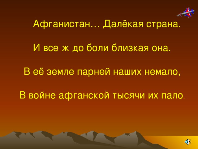 Афганистан… Далёкая страна.   И все ж до боли близкая она.   В её земле парней наших немало,   В войне афганской тысячи их пало .   М 