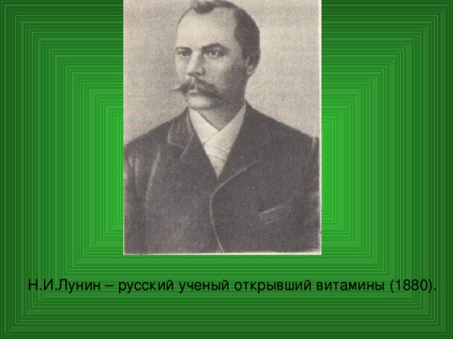 Н.И.Лунин – русский ученый открывший витамины (1880). 