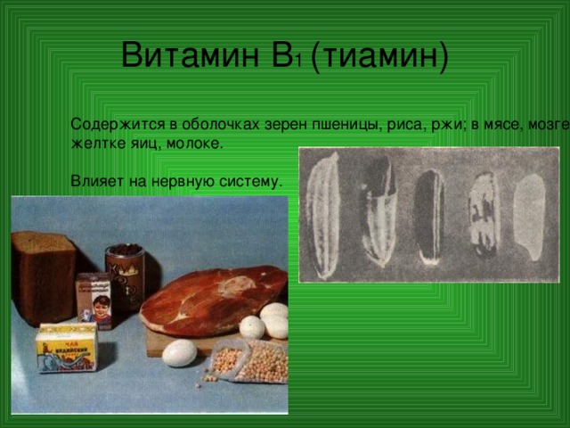 Витамин В 1 (тиамин) Содержится в оболочках зерен пшеницы, риса, ржи; в мясе, мозге желтке яиц, молоке. Влияет на нервную систему. 