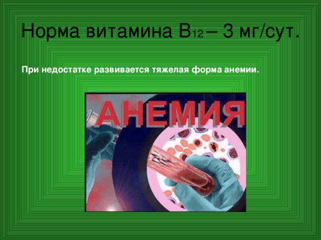 Норма витамина В 12 – 3 мг/сут. При недостатке развивается тяжелая форма анемии. 