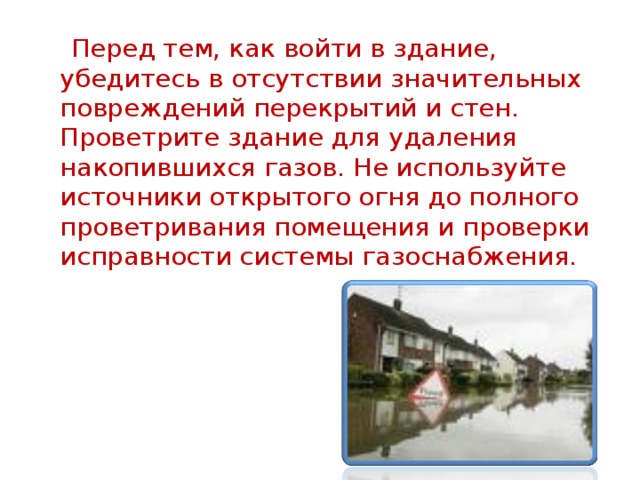  Перед тем, как войти в здание, убедитесь в отсутствии значительных повреждений перекрытий и стен. Проветрите здание для удаления накопившихся газов. Не используйте источники открытого огня до полного проветривания помещения и проверки исправности системы газоснабжения. 