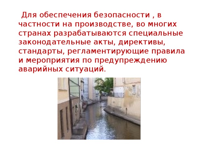  Для обеспечения безопасности , в частности на производстве, во многих странах разрабатываются специальные законодательные акты, директивы, стандарты, регламентирующие правила и мероприятия по предупреждению аварийных ситуаций.   