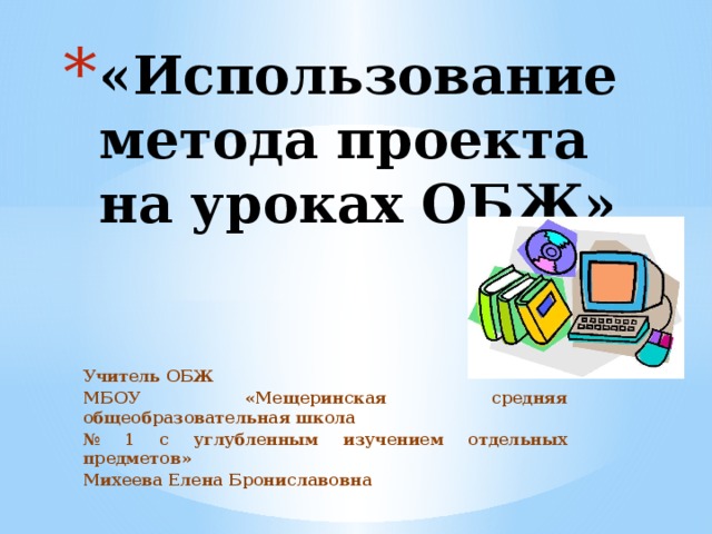 «Использование метода проекта на уроках ОБЖ» Учитель ОБЖ МБОУ «Мещеринская средняя общеобразовательная школа № 1 с углубленным изучением отдельных предметов» Михеева Елена Брониславовна 