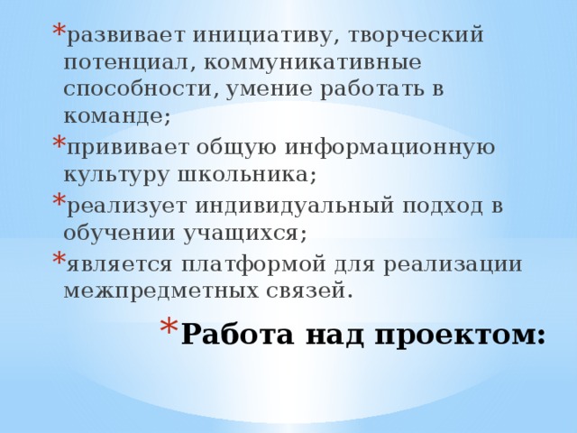 развивает инициативу, творческий потенциал, коммуникативные способности, умение работать в команде; прививает общую информационную культуру школьника; реализует индивидуальный подход в обучении учащихся; является платформой для реализации межпредметных связей. Работа над проектом:    