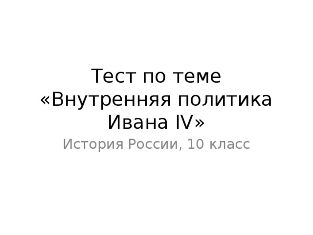 Тест по теме «Внутренняя политика Ивана IV» История России, 10 класс 