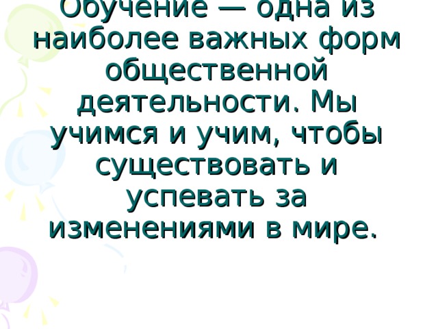 Обучение — одна из наиболее важных форм общественной деятельности. Мы учимся и учим, чтобы существовать и успевать за изменениями в мире.  