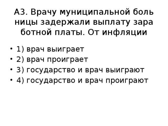 А3. Врачу му­ни­ци­паль­ной боль­ни­цы за­дер­жа­ли вы­пла­ту за­ра­бот­ной платы. От ин­фля­ции 1) врач вы­иг­ра­ет 2) врач про­иг­ра­ет 3) го­су­дар­ство и врач вы­иг­ра­ют 4) го­су­дар­ство и врач про­иг­ра­ют 