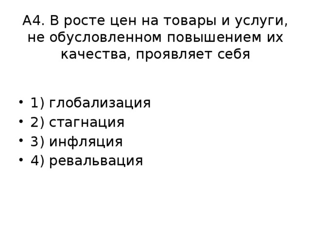 А4. В росте цен на то­ва­ры и услу­ги, не обу­слов­лен­ном по­вы­ше­ни­ем их ка­че­ства, про­яв­ля­ет себя   1) гло­ба­ли­за­ция 2) стаг­на­ция 3) ин­фля­ция 4) ре­валь­ва­ция 