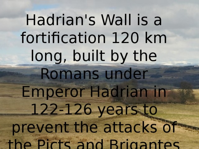 Hadrian's Wall is a fortification 120 km long, built by the Romans under Emperor Hadrian in 122-126 years to prevent the attacks of the Picts and Brigantes to the north. 