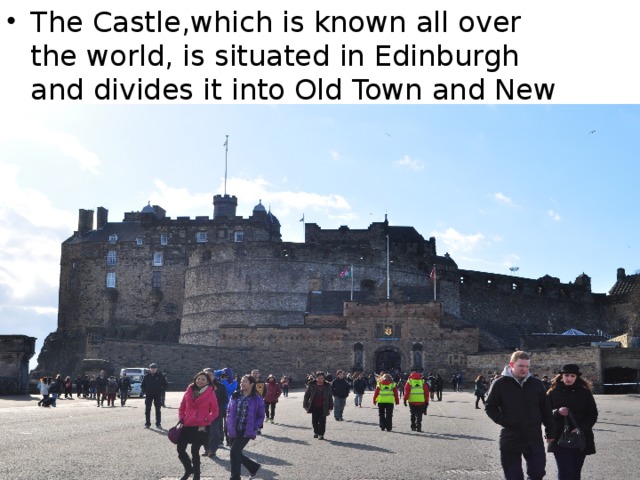 The Castle,which is known all over the world, is situated in Edinburgh and divides it into Old Town and New Town. 