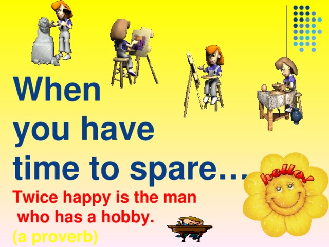 When  you have  time to spare…  Twice happy is the man  who has a hobby.  (a proverb) 