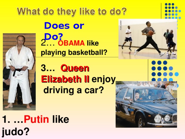 Does or Do? 2…  OBAMA like playing basketball?  3… Queen Elizabeth II enjoy driving a car? 1. … Putin like judo? 