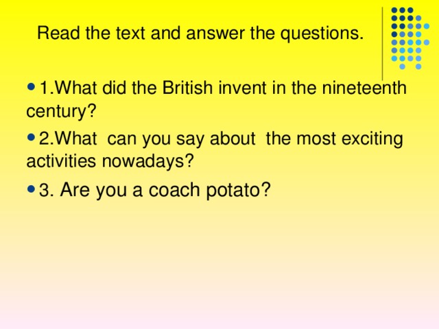  Read the text and answer the questions. 1.What did the British invent in the nineteenth century ?  2 .What can you say about the most exciting activities nowadays ? 3 .  Are you a coach potato?   