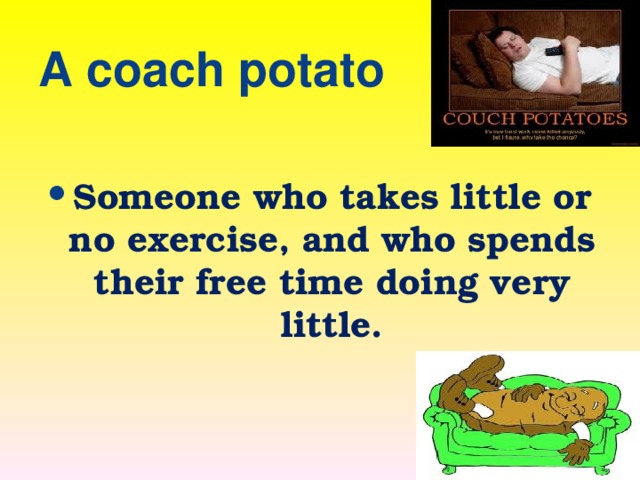 A coach potato Someone who takes little or no exercise, and who spends their free time doing very little. 