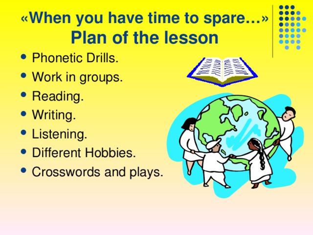 « When you have time to spare… »  Plan of the lesson Phonetic Drills. Work in groups. Reading. Writing. Listening. Different Hobbies. Crosswords and plays. 