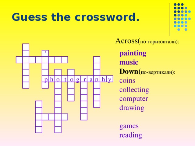 Guess the crossword.   Across( по-горизонтали):    painting  music Down( п о-вертикали): coins  collecting computer drawing  games  reading  stamps  ‘  h  o  p  h   p  o  r  g   g   p  y   o   h   o  p   h   t  y  t  a  r  a  g   y  t  h   p  o  h  p  r  o  a 